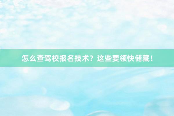 怎么查驾校报名技术？这些要领快储藏！