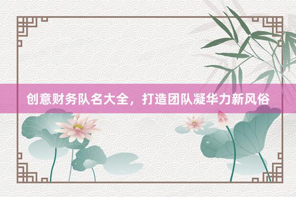 创意财务队名大全，打造团队凝华力新风俗