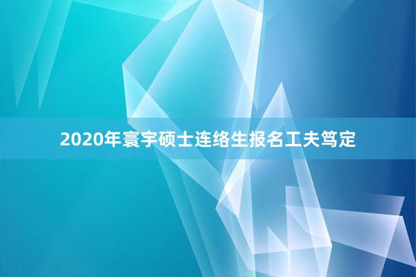 2020年寰宇硕士连络生报名工夫笃定