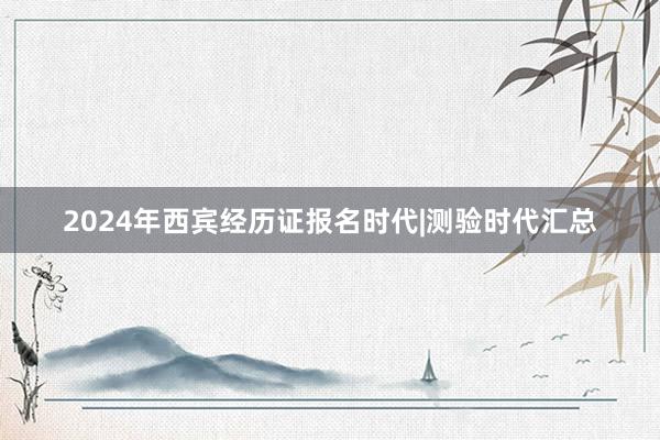2024年西宾经历证报名时代|测验时代汇总