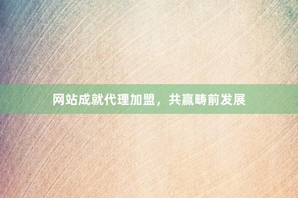 网站成就代理加盟，共赢畴前发展
