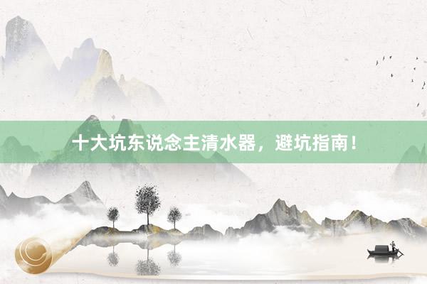 十大坑东说念主清水器，避坑指南！