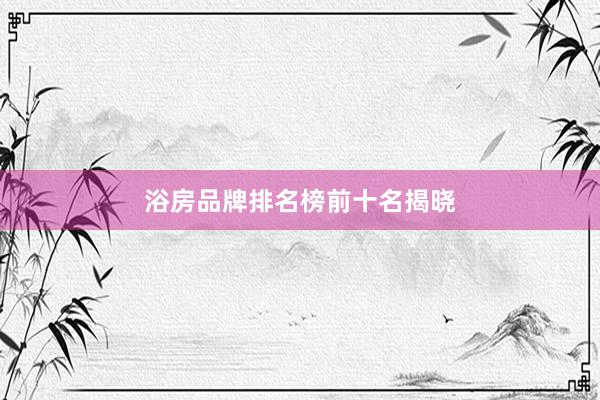 浴房品牌排名榜前十名揭晓