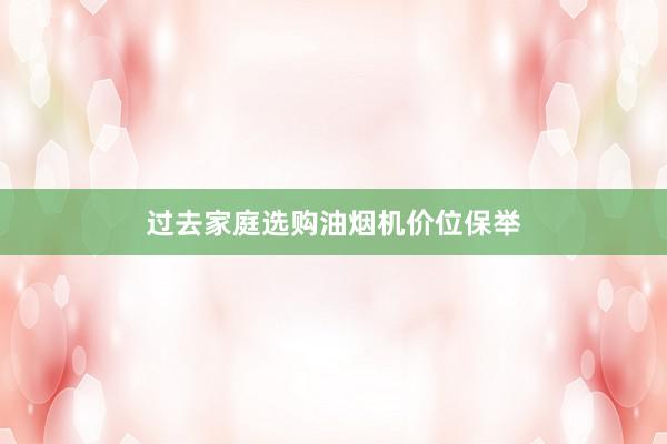 过去家庭选购油烟机价位保举