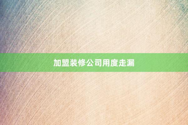 加盟装修公司用度走漏
