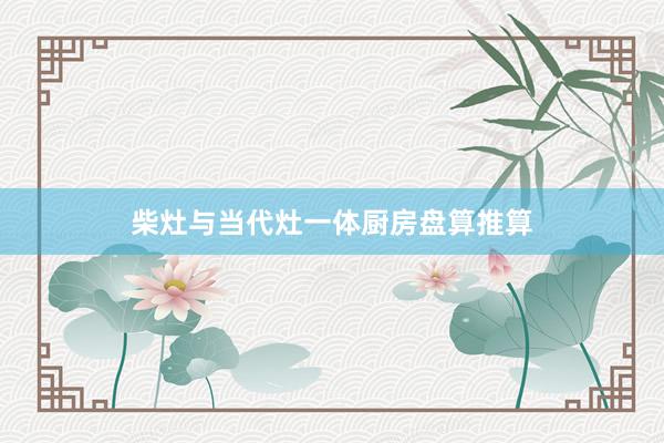 柴灶与当代灶一体厨房盘算推算