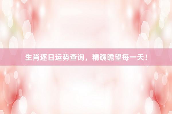 生肖逐日运势查询，精确瞻望每一天！