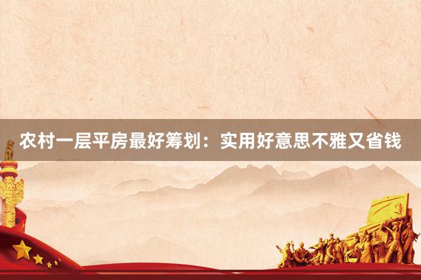 农村一层平房最好筹划：实用好意思不雅又省钱