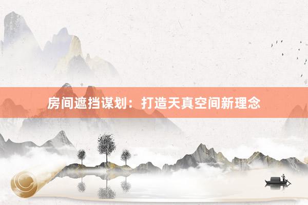 房间遮挡谋划：打造天真空间新理念