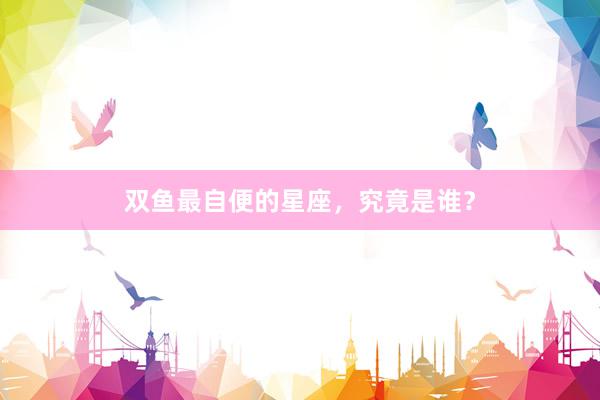 双鱼最自便的星座，究竟是谁？
