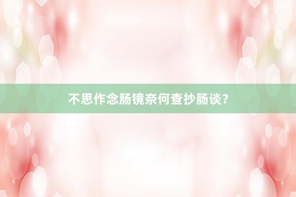 不思作念肠镜奈何查抄肠谈？
