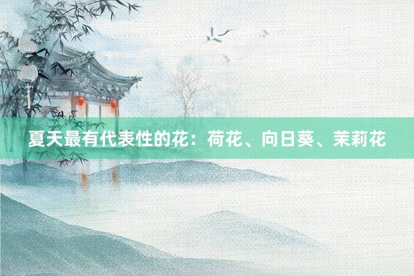 夏天最有代表性的花：荷花、向日葵、茉莉花