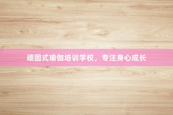 顽固式瑜伽培训学校，专注身心成长